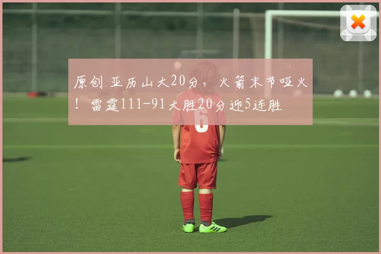 原创 亚历山大20分，火箭末节哑火！雷霆111-91大胜20分迎5连胜