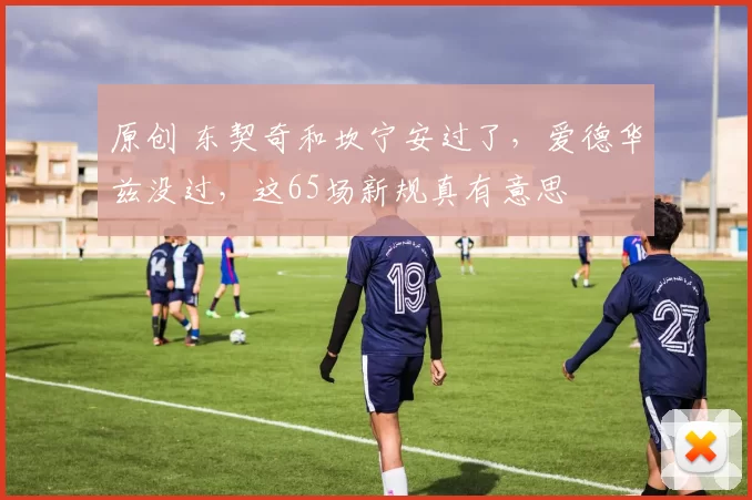 原创 东契奇和坎宁安过了，爱德华兹没过，这65场新规真有意思