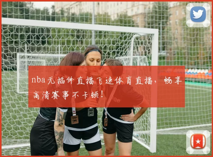 nba无插件直播飞速体育直播,畅享高清赛事不卡顿!