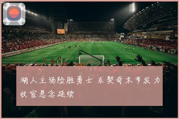 湖人主场险胜勇士 东契奇末节发力收官悬念延续