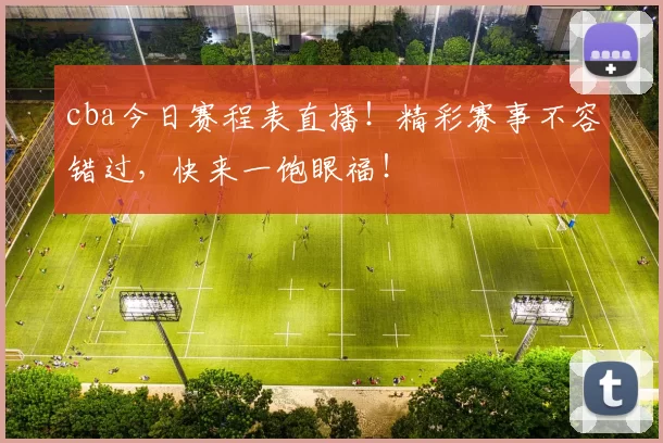 cba今日赛程表直播！精彩赛事不容错过，快来一饱眼福！