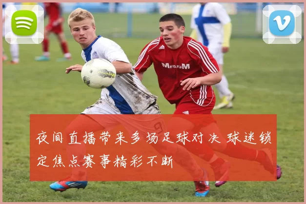 夜间直播带来多场足球对决 球迷锁定焦点赛事精彩不断